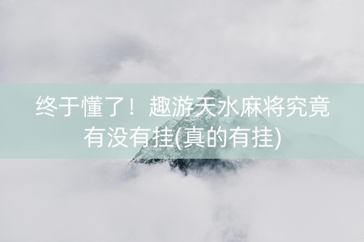 终于懂了！趣游天水麻将究竟有没有挂(真的有挂)