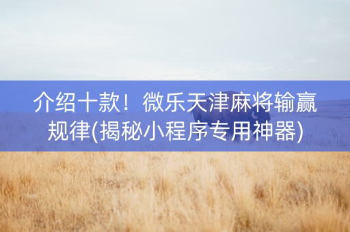 介绍十款！微乐天津麻将输赢规律(揭秘小程序专用神器)