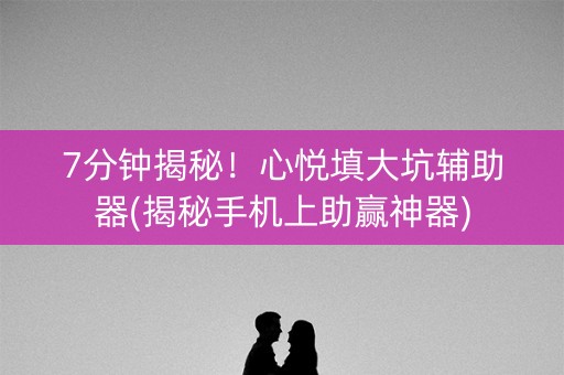 7分钟揭秘！心悦填大坑辅助器(揭秘手机上助赢神器)