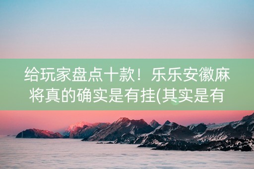 给玩家盘点十款！乐乐安徽麻将真的确实是有挂(其实是有挂确实有挂)