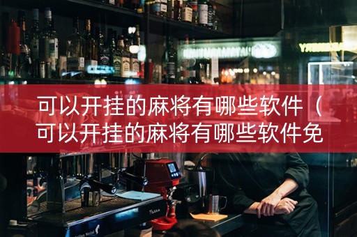 可以开挂的麻将有哪些软件（可以开挂的麻将有哪些软件免费下载）