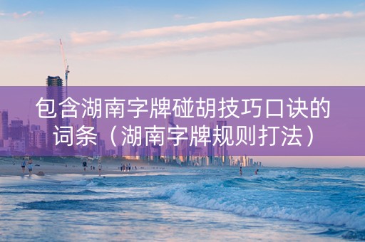 包含湖南字牌碰胡技巧口诀的词条（湖南字牌规则打法）