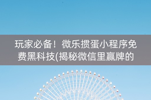 玩家必备！微乐掼蛋小程序免费黑科技(揭秘微信里赢牌的技巧)