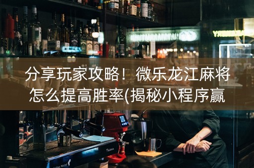 分享玩家攻略！微乐龙江麻将怎么提高胜率(揭秘小程序赢的诀窍)