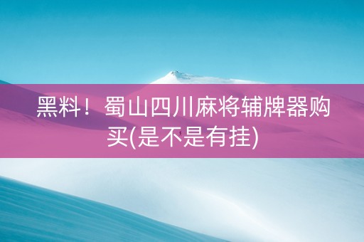 黑料！蜀山四川麻将辅牌器购买(是不是有挂)
