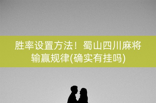 胜率设置方法！蜀山四川麻将输赢规律(确实有挂吗)