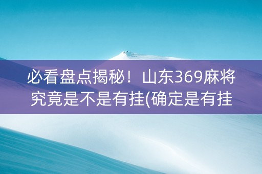 必看盘点揭秘！山东369麻将究竟是不是有挂(确定是有挂)