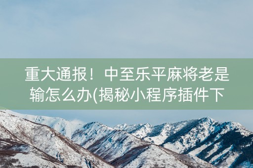 重大通报！中至乐平麻将老是输怎么办(揭秘小程序插件下载)