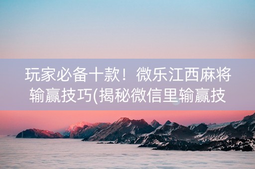 玩家必备十款！微乐江西麻将输赢技巧(揭秘微信里输赢技巧)