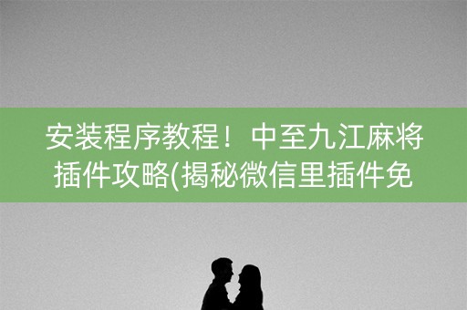 安装程序教程！中至九江麻将插件攻略(揭秘微信里插件免费)