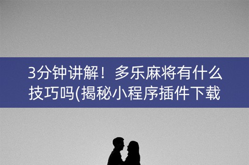 3分钟讲解！多乐麻将有什么技巧吗(揭秘小程序插件下载)