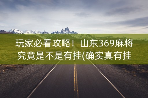 玩家必看攻略！山东369麻将究竟是不是有挂(确实真有挂)