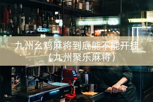 九州幺鸡麻将到底能不能开挂（九州聚乐麻将）