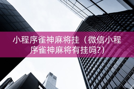 小程序雀神麻将挂（微信小程序雀神麻将有挂吗?）