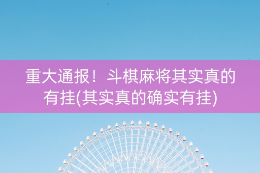 重大通报！斗棋麻将其实真的有挂(其实真的确实有挂)