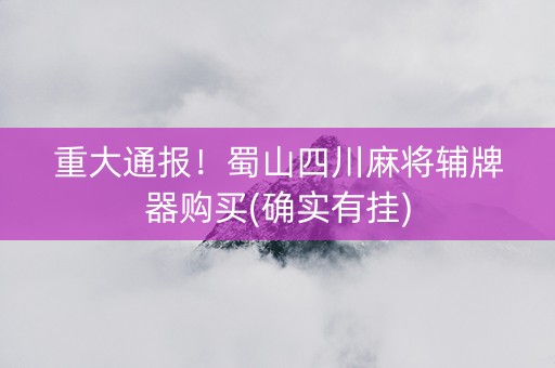重大通报！蜀山四川麻将辅牌器购买(确实有挂)