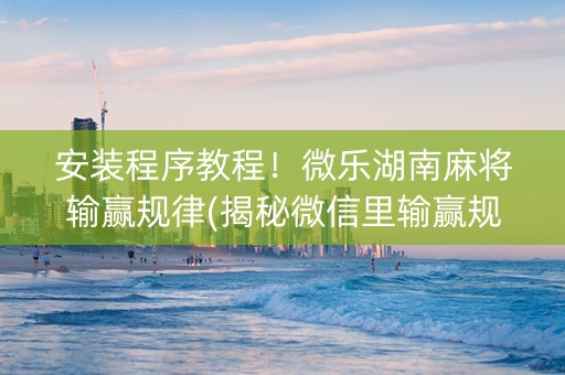 安装程序教程！微乐湖南麻将输赢规律(揭秘微信里输赢规律)