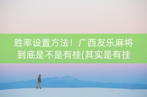胜率设置方法！广西友乐麻将到底是不是有挂(其实是有挂的)