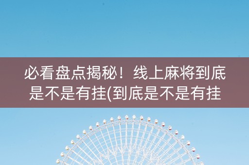 必看盘点揭秘！线上麻将到底是不是有挂(到底是不是有挂)