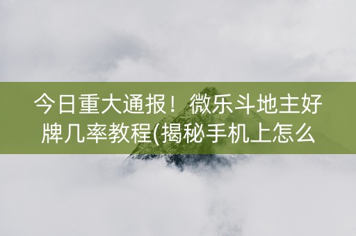今日重大通报！微乐斗地主好牌几率教程(揭秘手机上怎么容易赢)