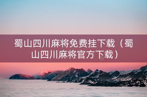 蜀山四川麻将免费挂下载（蜀山四川麻将官方下载）