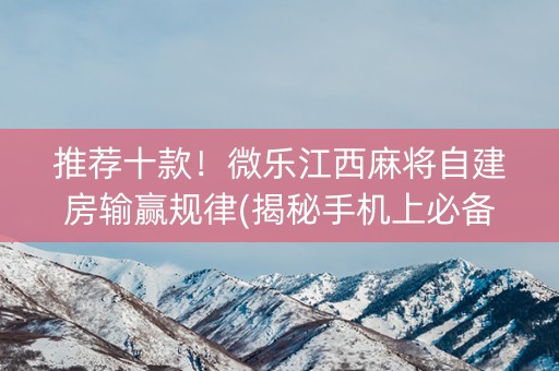 推荐十款！微乐江西麻将自建房输赢规律(揭秘手机上必备神器)