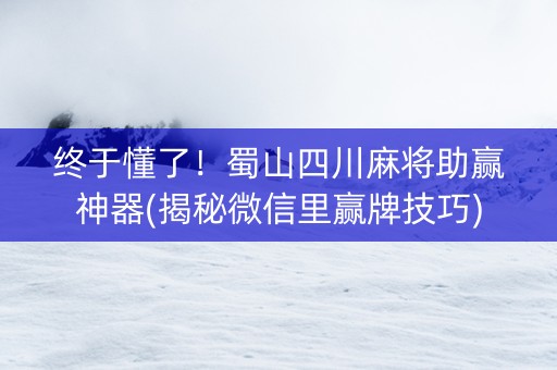 终于懂了！蜀山四川麻将助赢神器(揭秘微信里赢牌技巧)