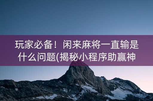 玩家必备！闲来麻将一直输是什么问题(揭秘小程序助赢神器)