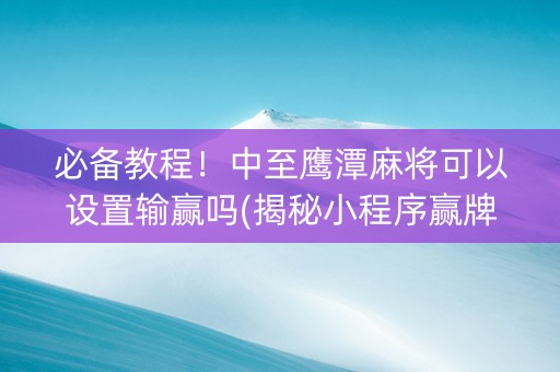 必备教程！中至鹰潭麻将可以设置输赢吗(揭秘小程序赢牌的技巧)