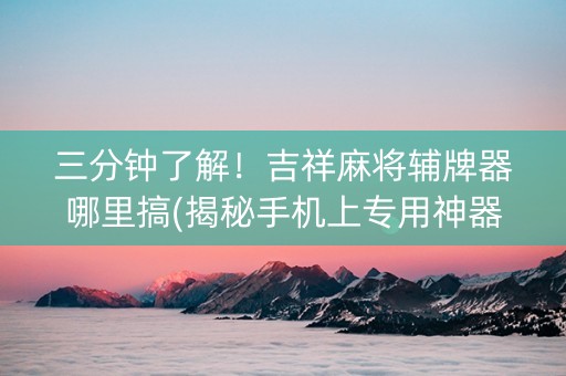 三分钟了解！吉祥麻将辅牌器哪里搞(揭秘手机上专用神器下载)