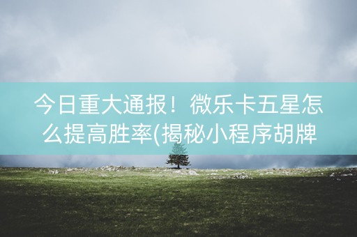 今日重大通报！微乐卡五星怎么提高胜率(揭秘小程序胡牌神器)