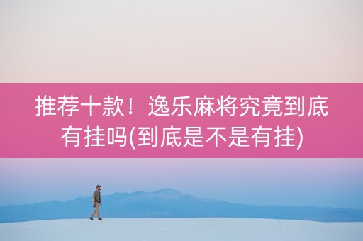 推荐十款！逸乐麻将究竟到底有挂吗(到底是不是有挂)