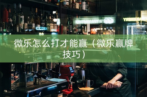微乐怎么打才能赢（微乐赢牌技巧）