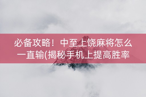 必备攻略！中至上饶麻将怎么一直输(揭秘手机上提高胜率)