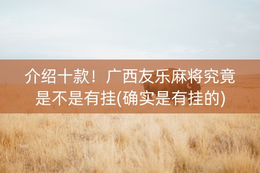 介绍十款！广西友乐麻将究竟是不是有挂(确实是有挂的)
