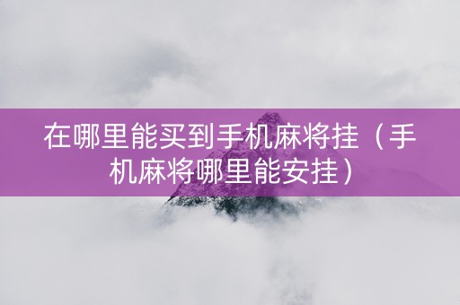 在哪里能买到手机麻将挂（手机麻将哪里能安挂）