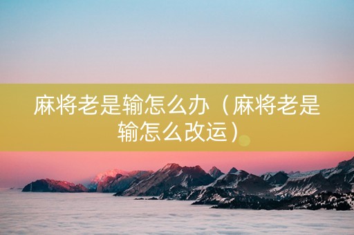 麻将老是输怎么办（麻将老是输怎么改运）