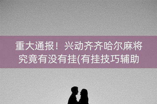 重大通报！兴动齐齐哈尔麻将究竟有没有挂(有挂技巧辅助器)