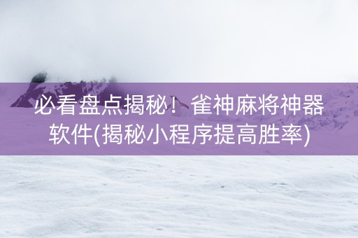 必看盘点揭秘！雀神麻将神器软件(揭秘小程序提高胜率)