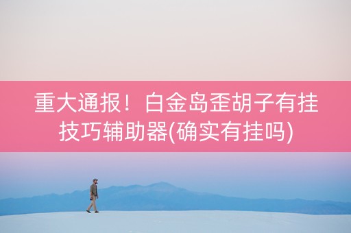 重大通报！白金岛歪胡子有挂技巧辅助器(确实有挂吗)