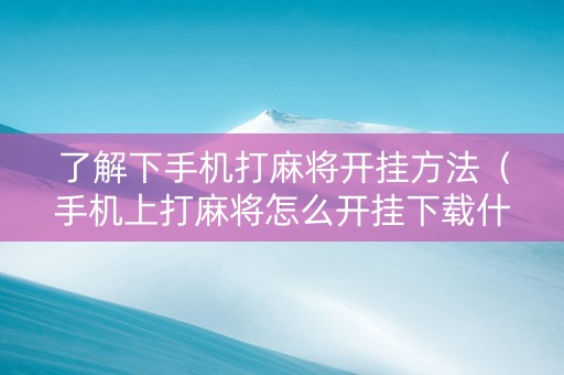 了解下手机打麻将开挂方法（手机上打麻将怎么开挂下载什么软件）