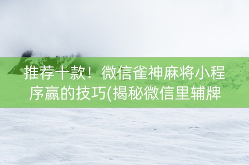 推荐十款！微信雀神麻将小程序赢的技巧(揭秘微信里辅牌器)