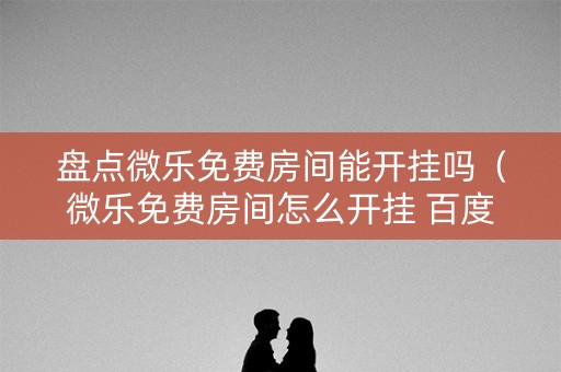 盘点微乐免费房间能开挂吗（微乐免费房间怎么开挂 百度贴吧）