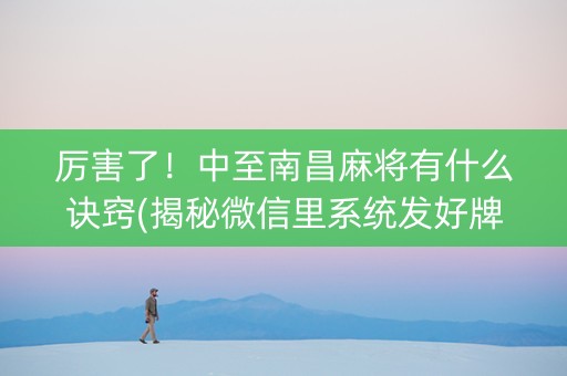 厉害了！中至南昌麻将有什么诀窍(揭秘微信里系统发好牌)