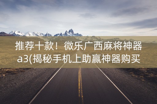 推荐十款！微乐广西麻将神器a3(揭秘手机上助赢神器购买)