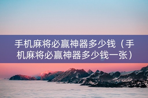 手机麻将必赢神器多少钱（手机麻将必赢神器多少钱一张）