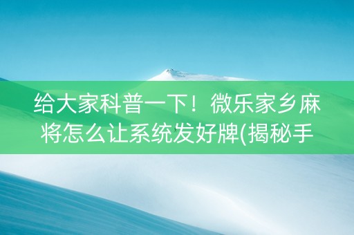 给大家科普一下！微乐家乡麻将怎么让系统发好牌(揭秘手机上输赢规律)