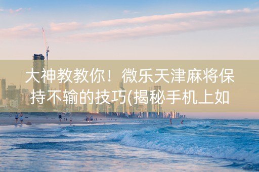 大神教教你！微乐天津麻将保持不输的技巧(揭秘手机上如何让牌变好)