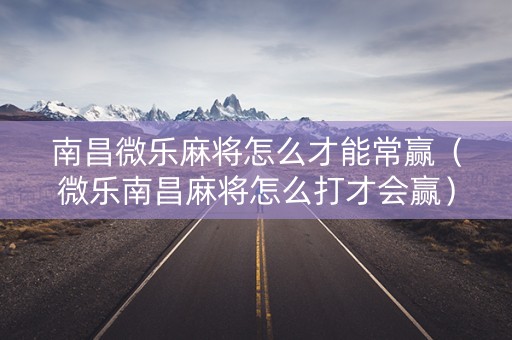 南昌微乐麻将怎么才能常赢（微乐南昌麻将怎么打才会赢）