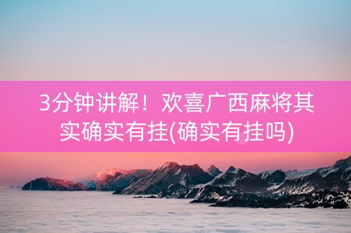 3分钟讲解！欢喜广西麻将其实确实有挂(确实有挂吗)